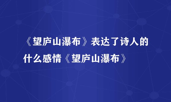 《望庐山瀑布》表达了诗人的什么感情《望庐山瀑布》