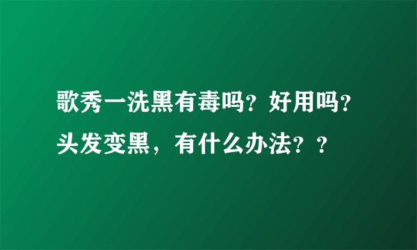 歌秀一洗黑有毒吗？好用吗？头发变黑，有什么办法？？