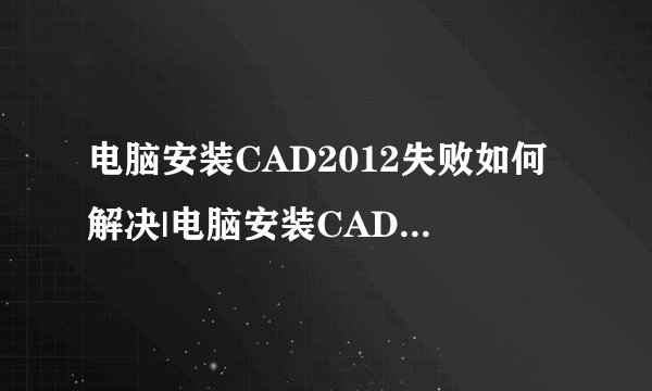 电脑安装CAD2012失败如何解决|电脑安装CAD2012失败解决方法