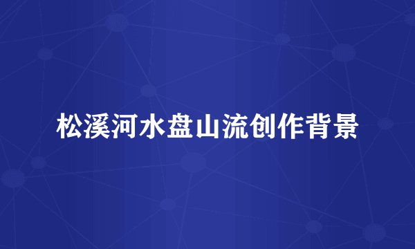 松溪河水盘山流创作背景