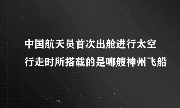 中国航天员首次出舱进行太空行走时所搭载的是哪艘神州飞船