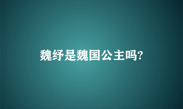 魏纾是魏国公主吗?