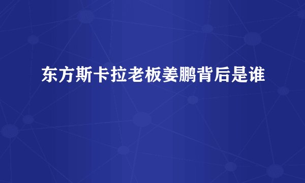 东方斯卡拉老板姜鹏背后是谁