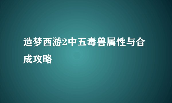 造梦西游2中五毒兽属性与合成攻略