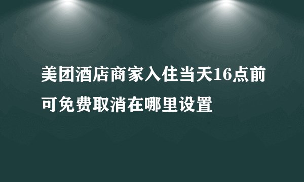 美团酒店商家入住当天16点前可免费取消在哪里设置