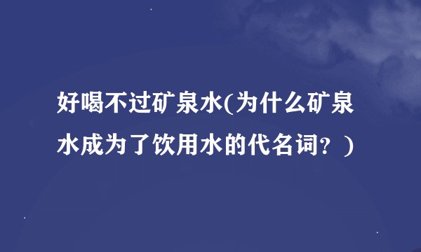 好喝不过矿泉水(为什么矿泉水成为了饮用水的代名词？)