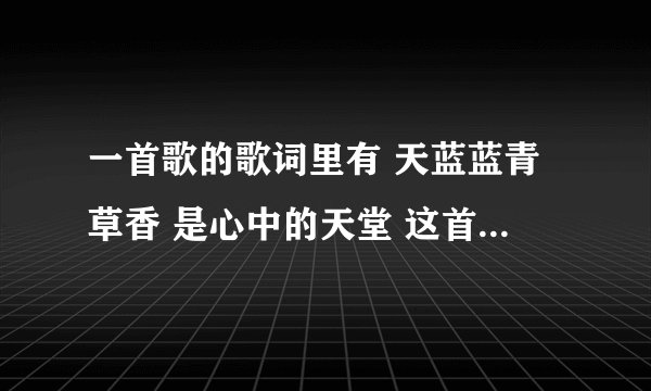 一首歌的歌词里有 天蓝蓝青草香 是心中的天堂 这首歌的歌名叫��