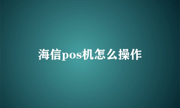 海信pos机怎么操作