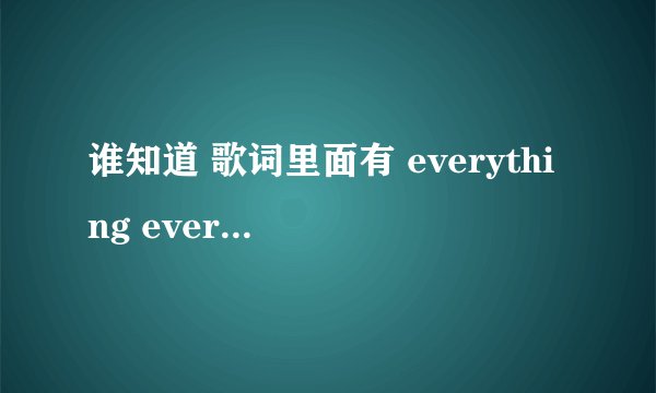 谁知道 歌词里面有 everything everything 什么什么的 是中文歌啊 谢谢~~