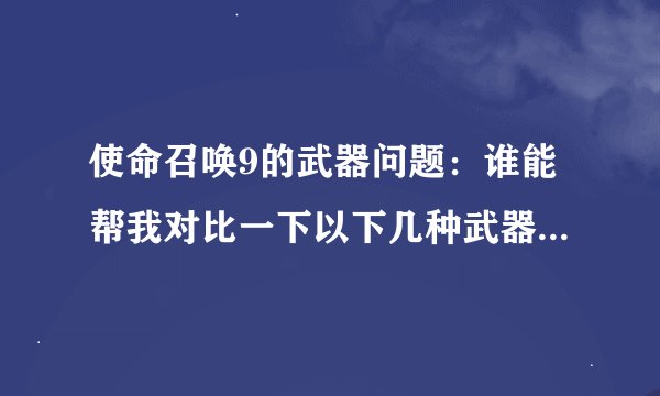 使命召唤9的武器问题:谁能帮我对比一下以下几种武器 哪种好 最好有解释