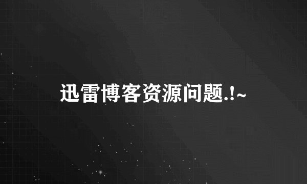 迅雷博客资源问题.!~