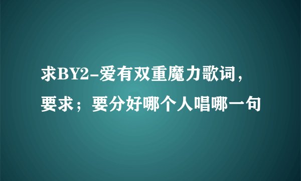 求BY2-爱有双重魔力歌词，要求；要分好哪个人唱哪一句