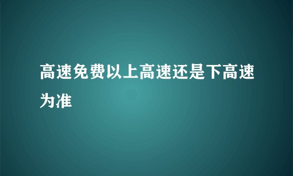 高速免费以上高速还是下高速为准
