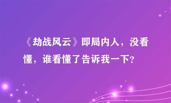 《劫战风云》即局内人，没看懂，谁看懂了告诉我一下？