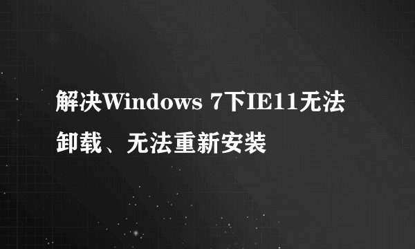 解决Windows 7下IE11无法卸载、无法重新安装