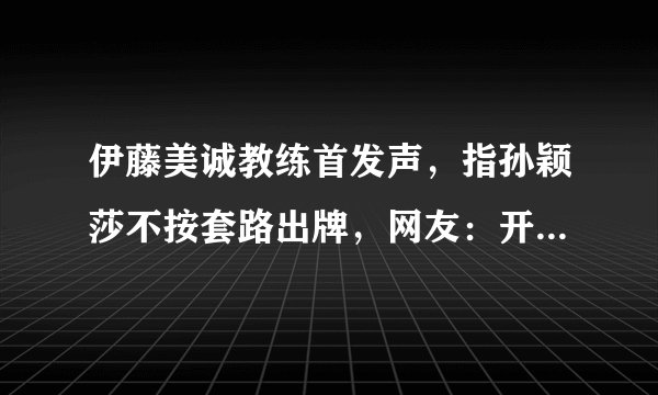 伊藤美诚教练首发声，指孙颖莎不按套路出牌，网友：开卷考试吗？