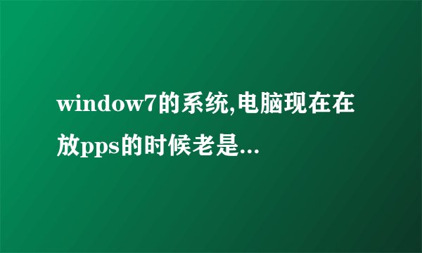 window7的系统,电脑现在在放pps的时候老是说程序错误报告，然后就放不了了，不知道怎么回事