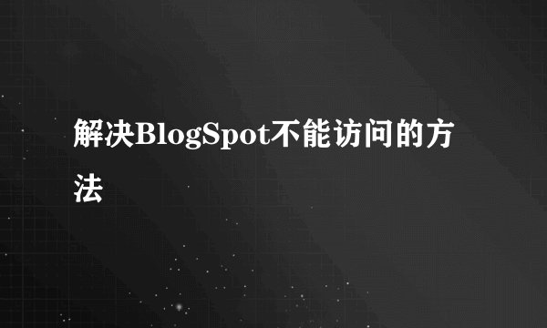 解决BlogSpot不能访问的方法