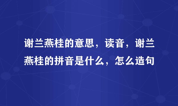 谢兰燕桂的意思，读音，谢兰燕桂的拼音是什么，怎么造句