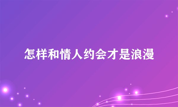 怎样和情人约会才是浪漫