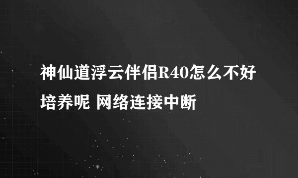 神仙道浮云伴侣R40怎么不好培养呢 网络连接中断