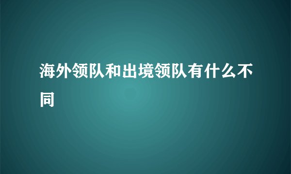 海外领队和出境领队有什么不同