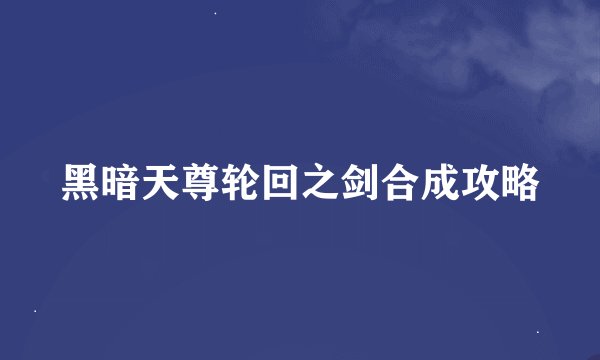 黑暗天尊轮回之剑合成攻略