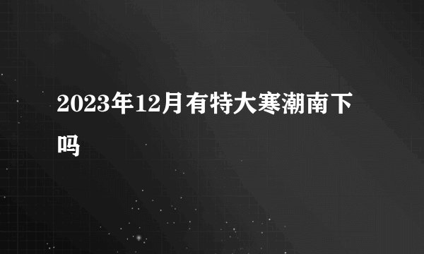 2023年12月有特大寒潮南下吗