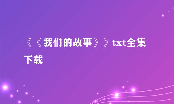 《《我们的故事》》txt全集下载