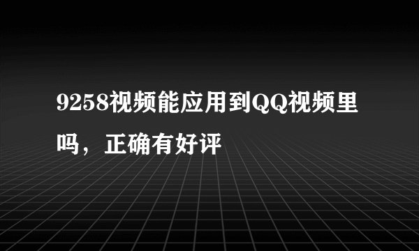 9258视频能应用到QQ视频里吗，正确有好评