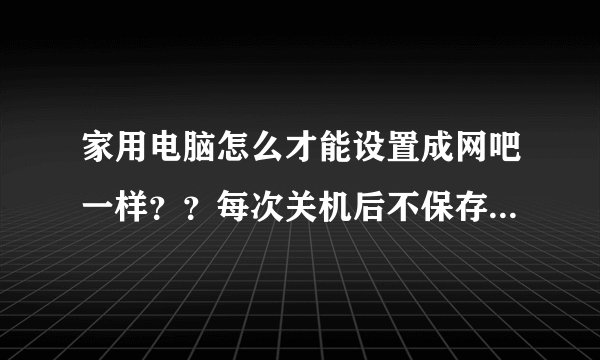家用电脑怎么才能设置成网吧一样？？每次关机后不保存任何资料，除非自己手动保存。
