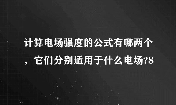 计算电场强度的公式有哪两个，它们分别适用于什么电场?8
