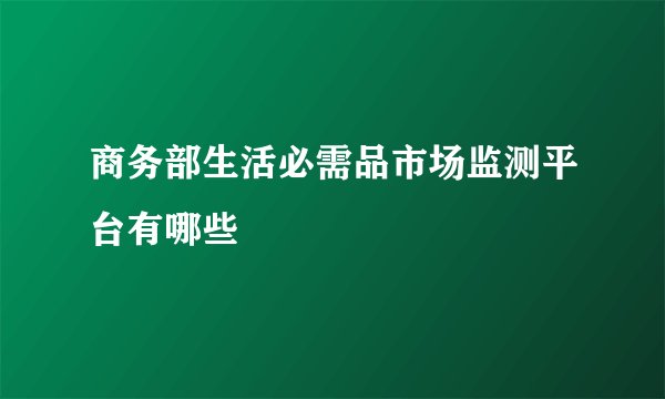 商务部生活必需品市场监测平台有哪些