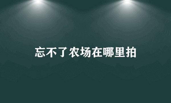 忘不了农场在哪里拍