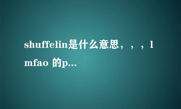 shuffelin是什么意思，，，lmfao 的party rock ahothem，，的