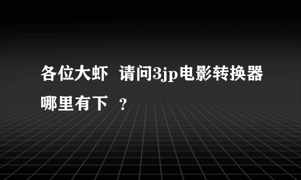 各位大虾  请问3jp电影转换器哪里有下  ？