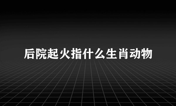 后院起火指什么生肖动物