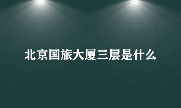 北京国旅大厦三层是什么