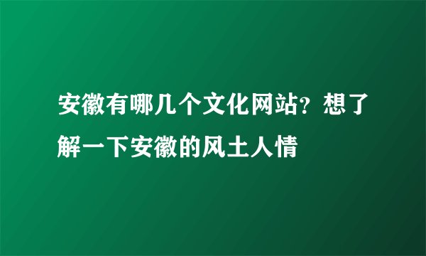 安徽有哪几个文化网站？想了解一下安徽的风土人情