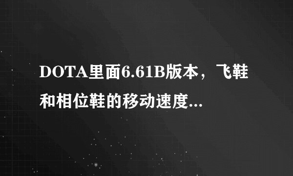 DOTA里面6.61B版本，飞鞋和相位鞋的移动速度是多少？相位开了相位的速度多少？