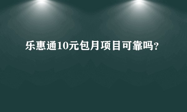 乐惠通10元包月项目可靠吗？