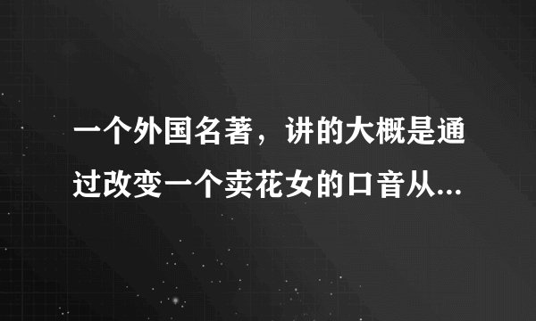 一个外国名著，讲的大概是通过改变一个卖花女的口音从而改变命运