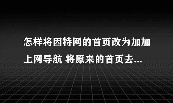 怎样将因特网的首页改为加加上网导航 将原来的首页去掉  谢谢