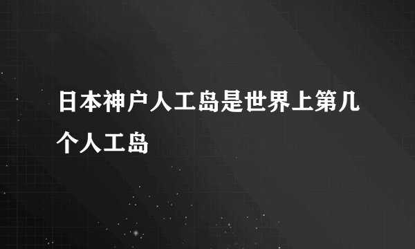 日本神户人工岛是世界上第几个人工岛