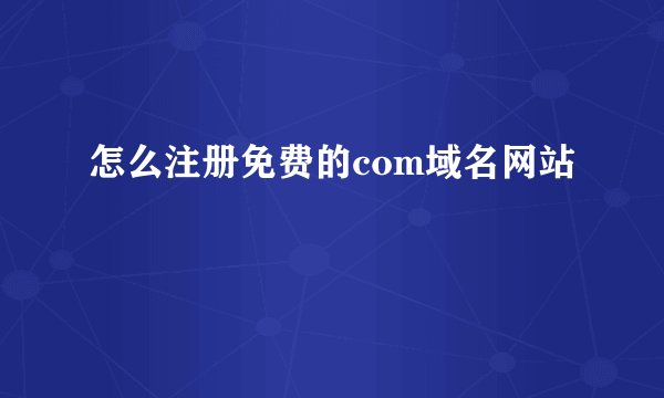 怎么注册免费的com域名网站
