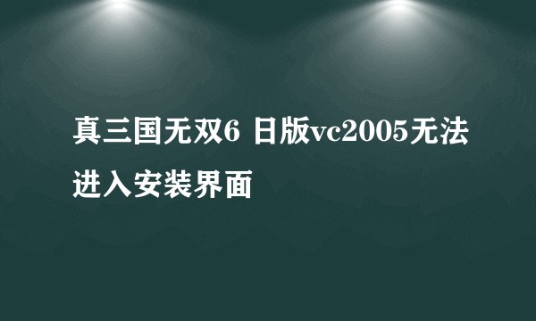 真三国无双6 日版vc2005无法进入安装界面