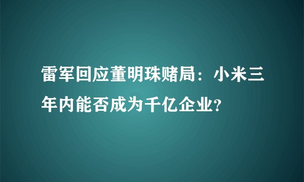 雷军回应董明珠赌局：小米三年内能否成为千亿企业？