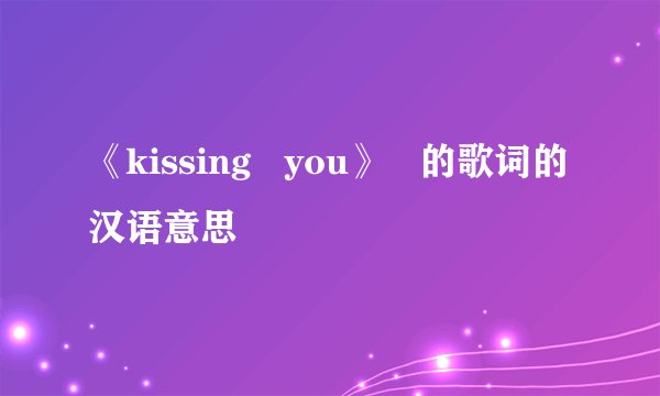 《kissing   you》   的歌词的汉语意思