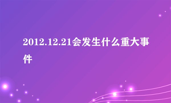 2012.12.21会发生什么重大事件