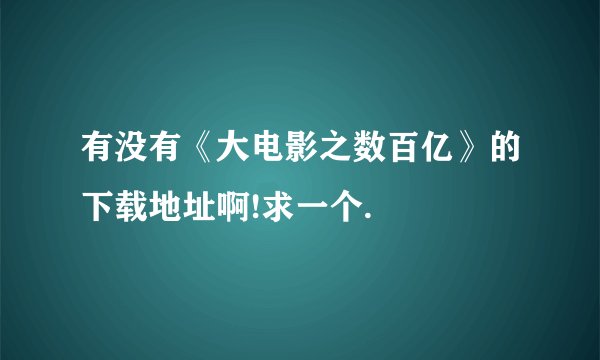有没有《大电影之数百亿》的下载地址啊!求一个.
